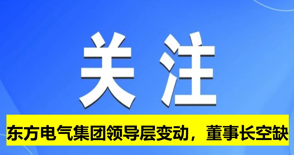 東方電氣集團領(lǐng)導(dǎo)層變動，董事長崗位空缺
