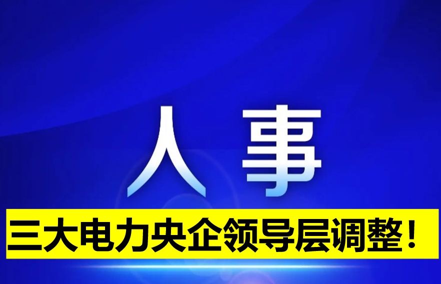 三大電力央企領(lǐng)導(dǎo)層調(diào)整！