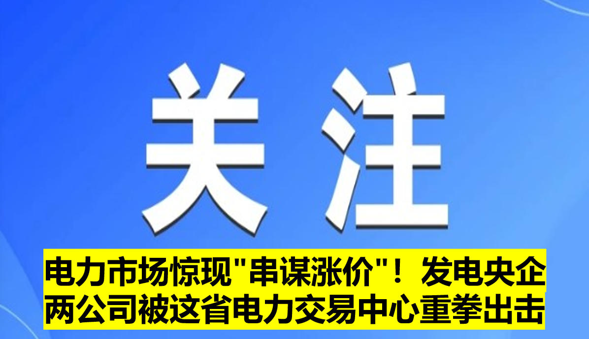 電力市場驚現(xiàn)"串謀漲價"！發(fā)電央企兩公司被這省電力交易中心重拳出擊?